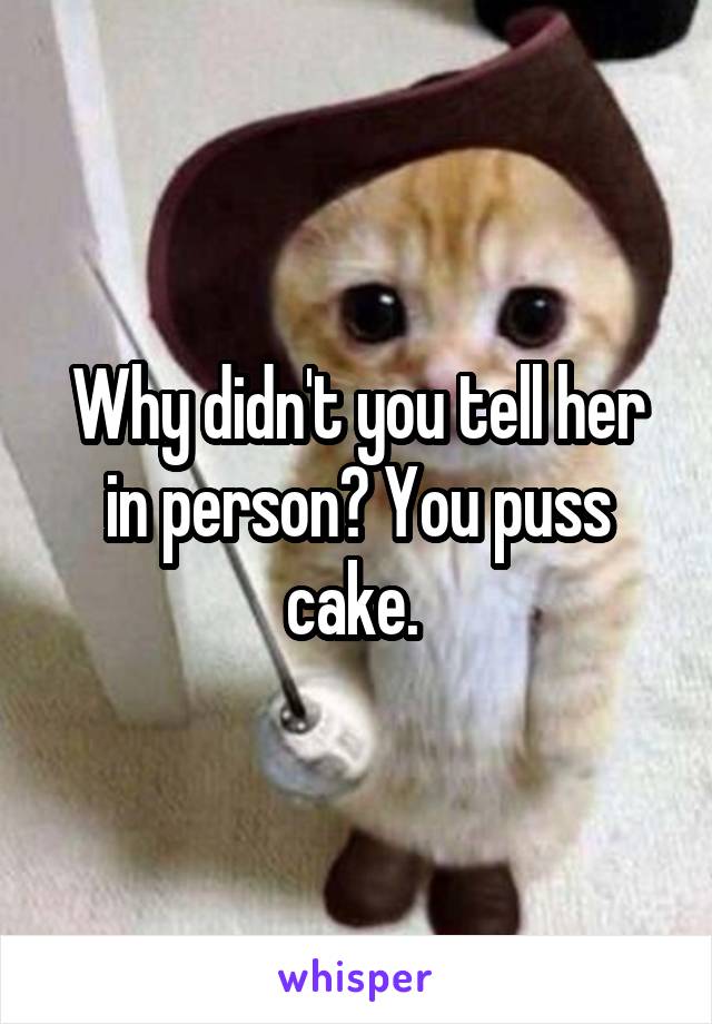 Why didn't you tell her in person? You puss cake. 