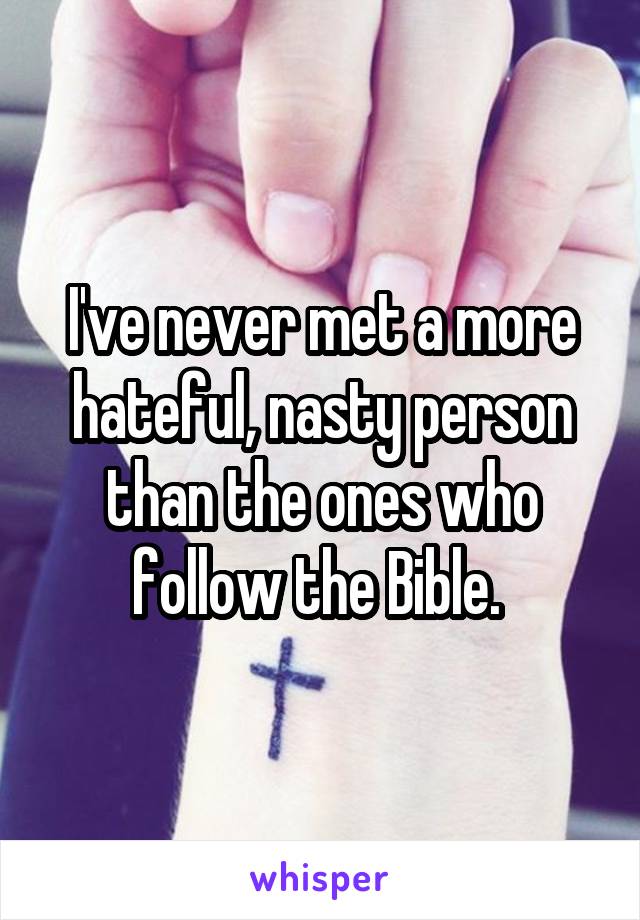 I've never met a more hateful, nasty person than the ones who follow the Bible. 