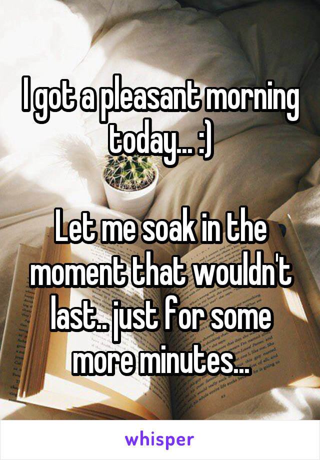 I got a pleasant morning today... :)

Let me soak in the moment that wouldn't last.. just for some more minutes...