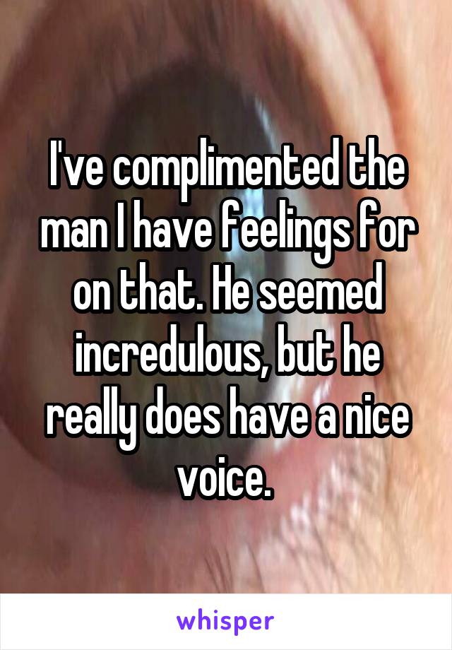 I've complimented the man I have feelings for on that. He seemed incredulous, but he really does have a nice voice. 