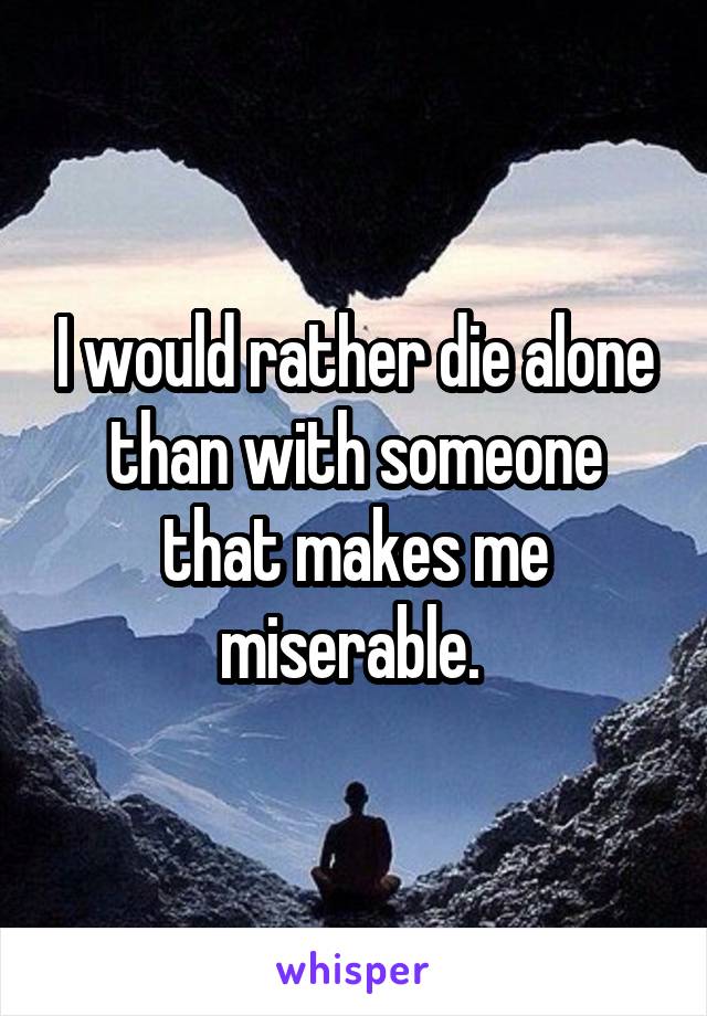 I would rather die alone than with someone that makes me miserable. 