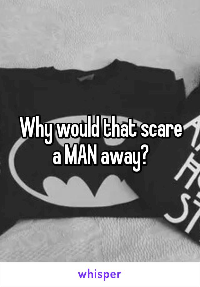 Why would that scare a MAN away?