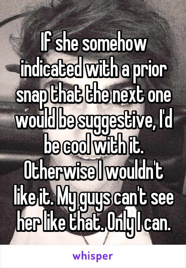 If she somehow indicated with a prior snap that the next one would be suggestive, I'd be cool with it. Otherwise I wouldn't like it. My guys can't see her like that. Only I can.