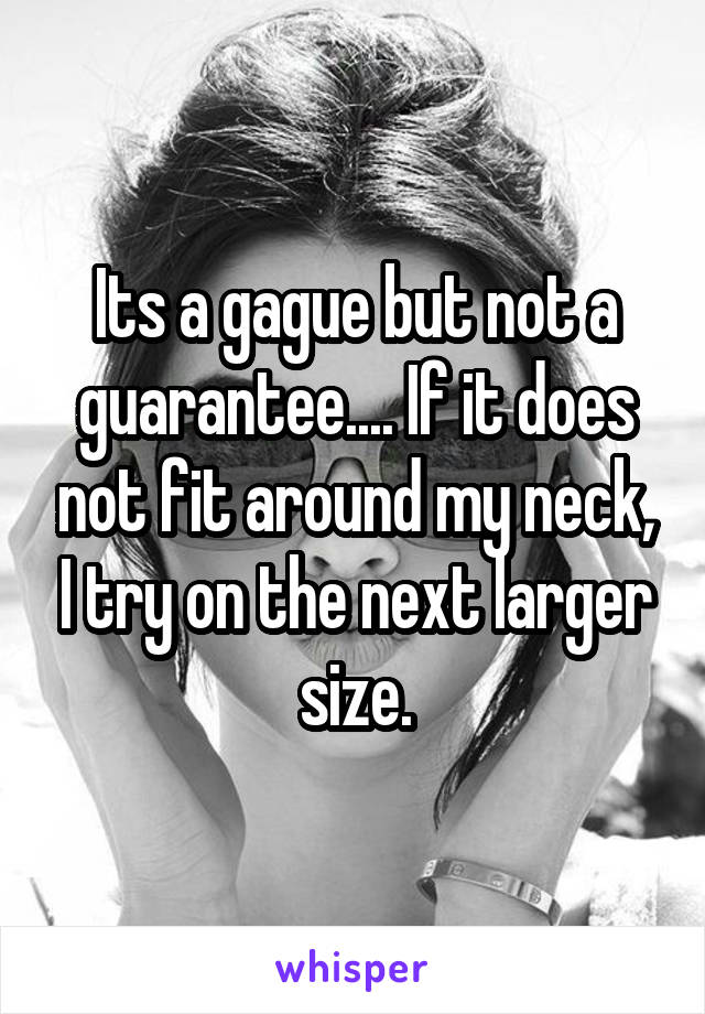 Its a gague but not a guarantee.... If it does not fit around my neck, I try on the next larger size.