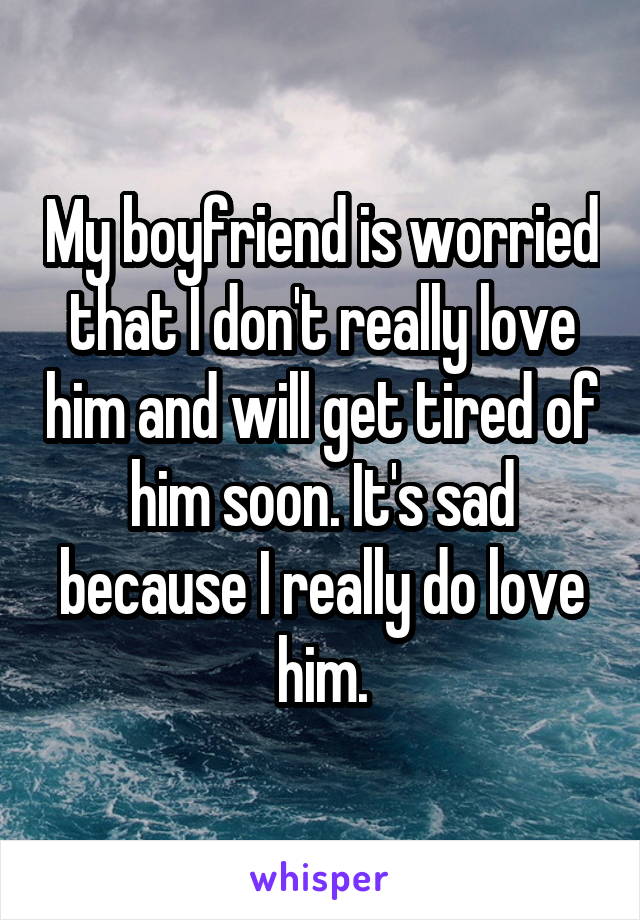 My boyfriend is worried that I don't really love him and will get tired of him soon. It's sad because I really do love him.