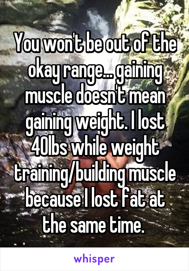 You won't be out of the okay range... gaining muscle doesn't mean gaining weight. I lost 40lbs while weight training/building muscle because I lost fat at the same time. 