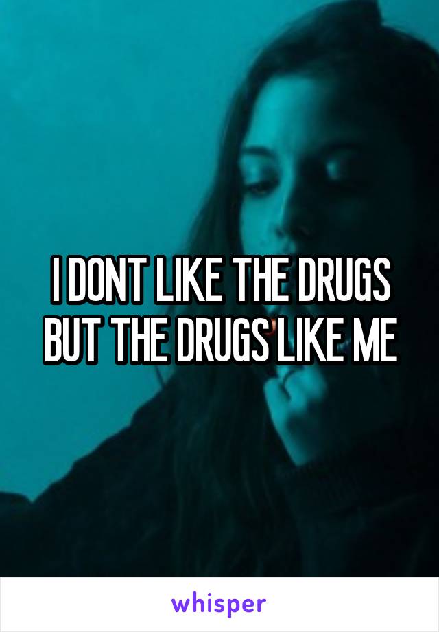 I DONT LIKE THE DRUGS BUT THE DRUGS LIKE ME