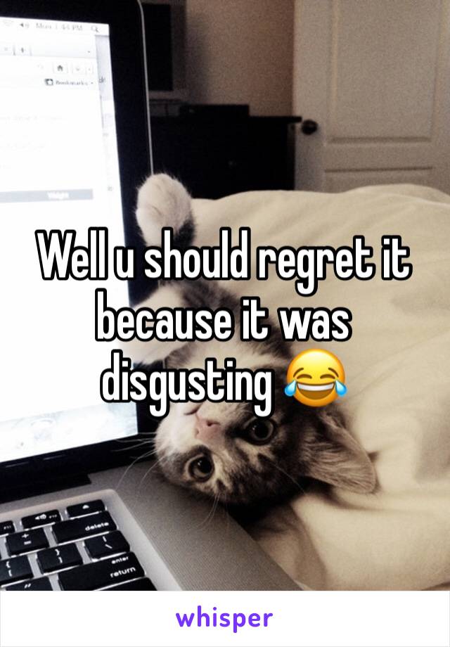 Well u should regret it because it was disgusting 😂