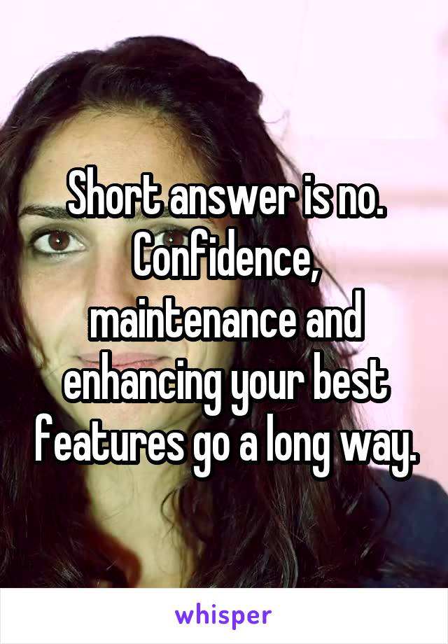 Short answer is no. Confidence, maintenance and enhancing your best features go a long way.