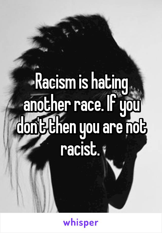 Racism is hating another race. If you don't then you are not racist. 