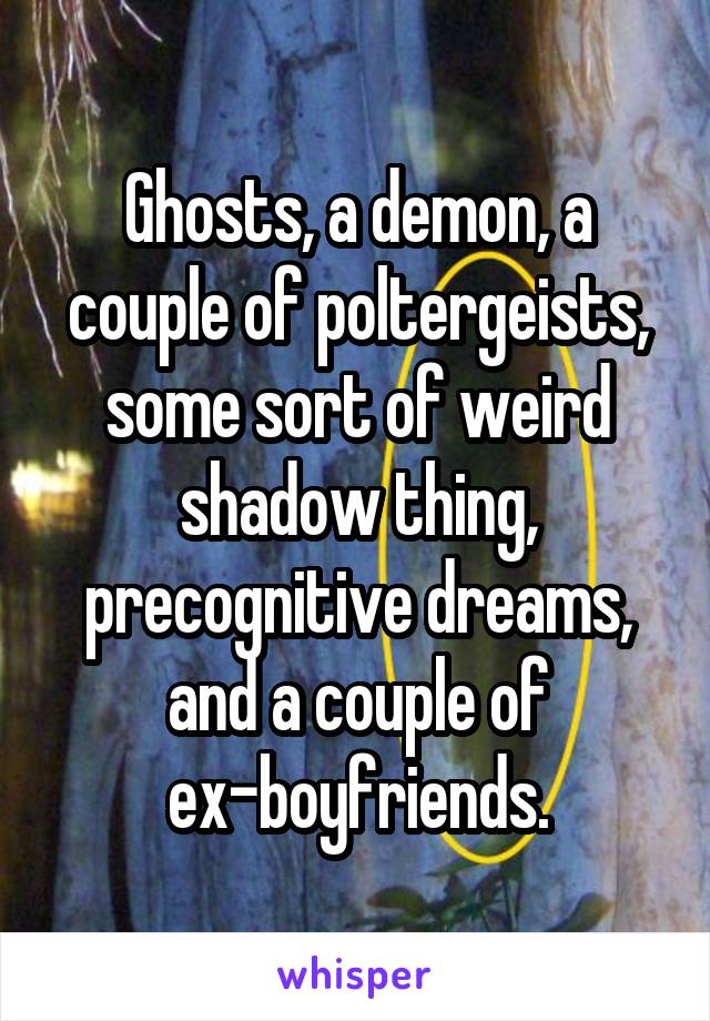 Ghosts, a demon, a couple of poltergeists, some sort of weird shadow thing, precognitive dreams, and a couple of ex-boyfriends.