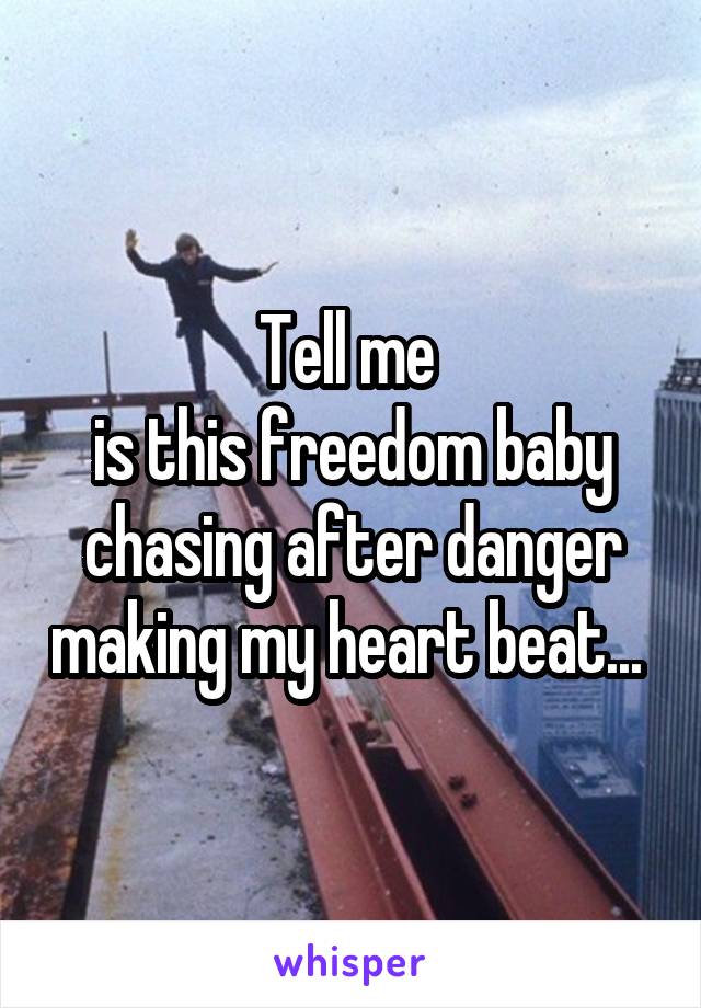 Tell me 
is this freedom baby chasing after danger making my heart beat... 