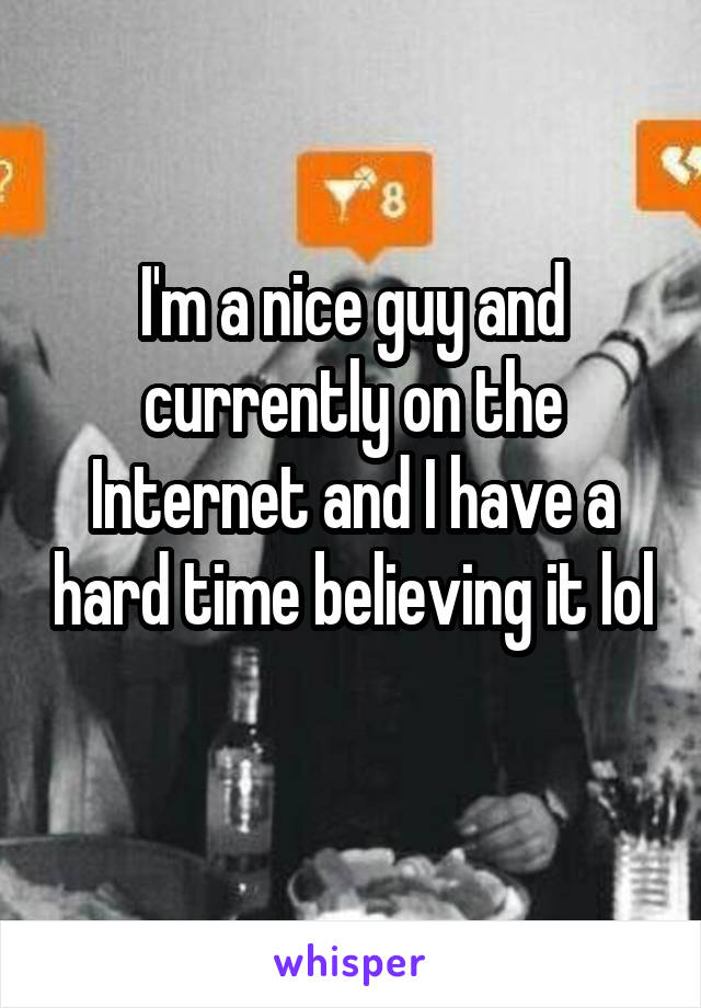I'm a nice guy and currently on the Internet and I have a hard time believing it lol 