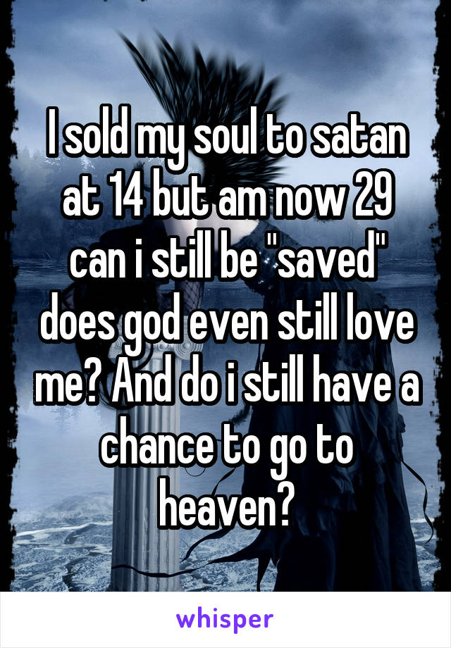 I sold my soul to satan at 14 but am now 29 can i still be "saved" does god even still love me? And do i still have a chance to go to heaven?