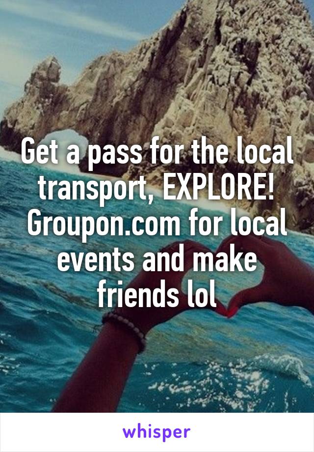 Get a pass for the local transport, EXPLORE! Groupon.com for local events and make friends lol