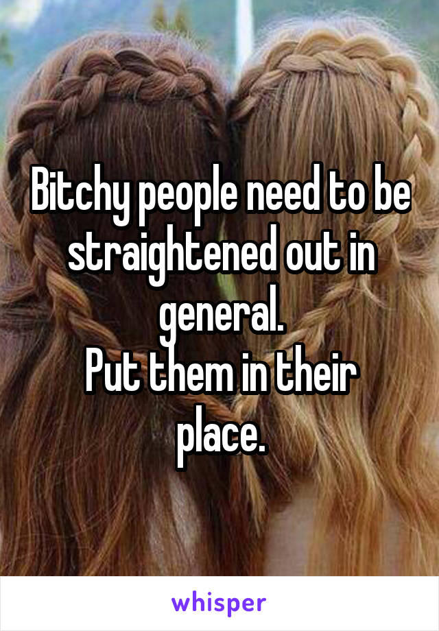 Bitchy people need to be straightened out in general.
Put them in their place.