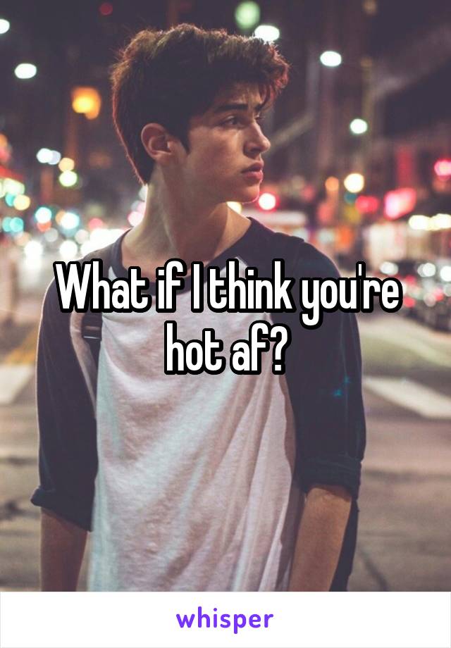 What if I think you're hot af?