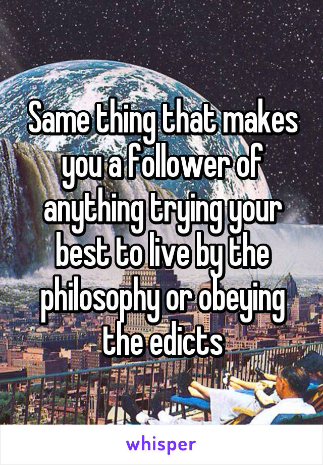Same thing that makes you a follower of anything trying your best to live by the philosophy or obeying the edicts