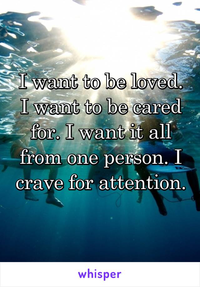 I want to be loved. I want to be cared for. I want it all from one person. I crave for attention. 