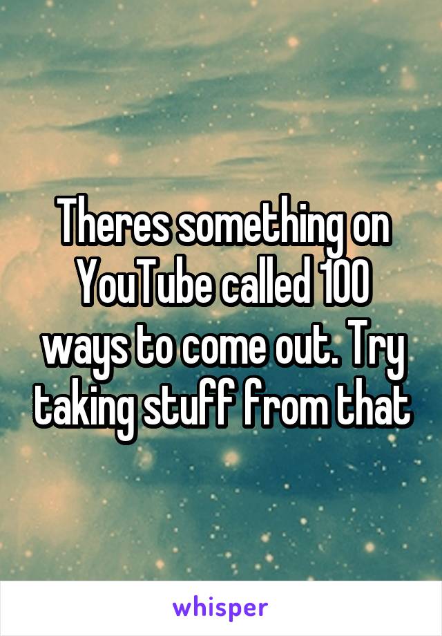 Theres something on YouTube called 100 ways to come out. Try taking stuff from that