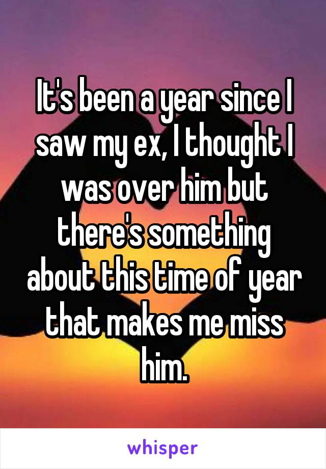 It's been a year since I saw my ex, I thought I was over him but there's something about this time of year that makes me miss him.