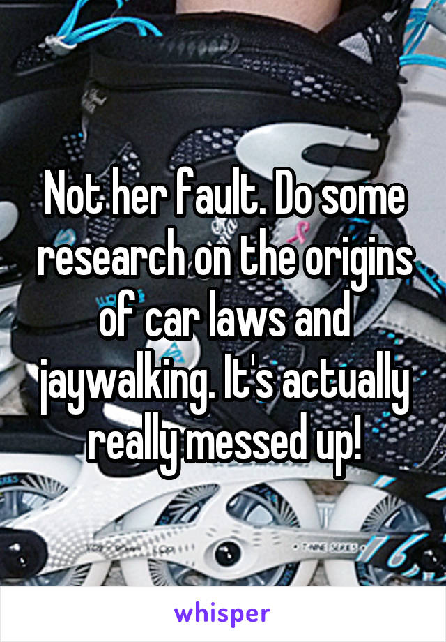 Not her fault. Do some research on the origins of car laws and jaywalking. It's actually really messed up!