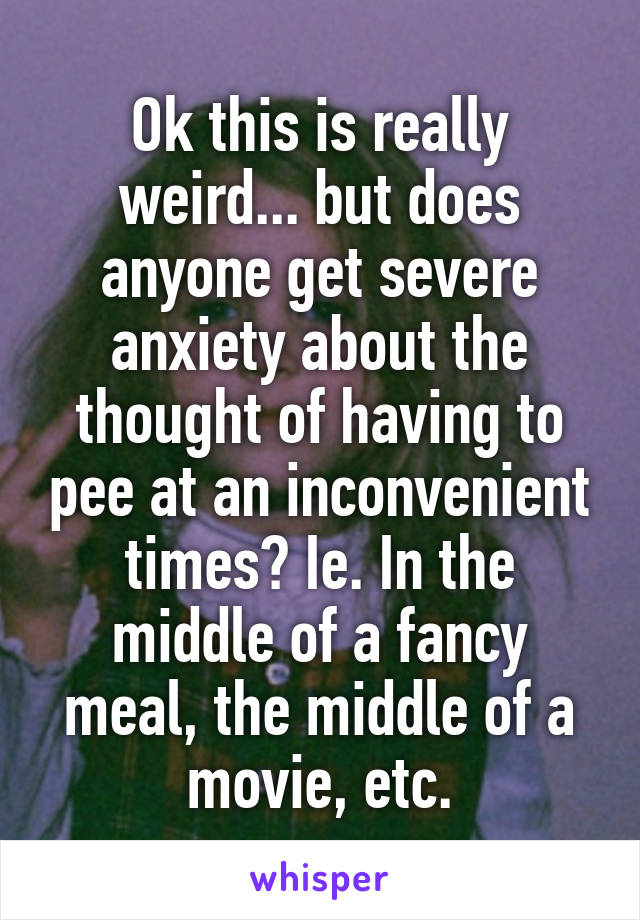 Ok this is really weird... but does anyone get severe anxiety about the thought of having to pee at an inconvenient times? Ie. In the middle of a fancy meal, the middle of a movie, etc.