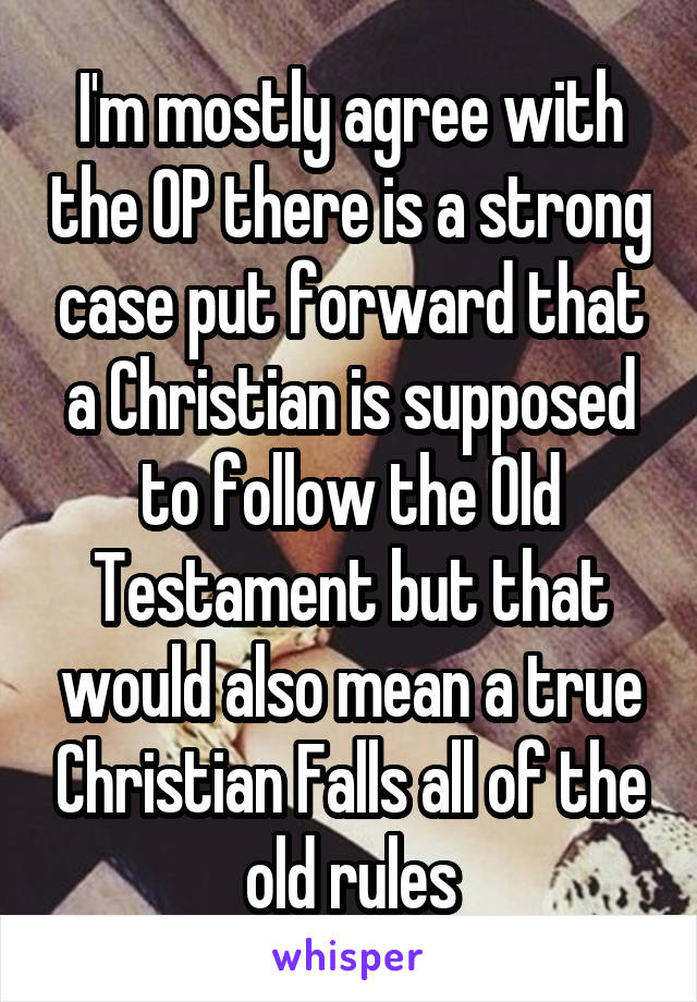 I'm mostly agree with the OP there is a strong case put forward that a Christian is supposed to follow the Old Testament but that would also mean a true Christian Falls all of the old rules