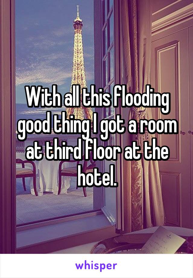 With all this flooding good thing I got a room at third floor at the hotel.