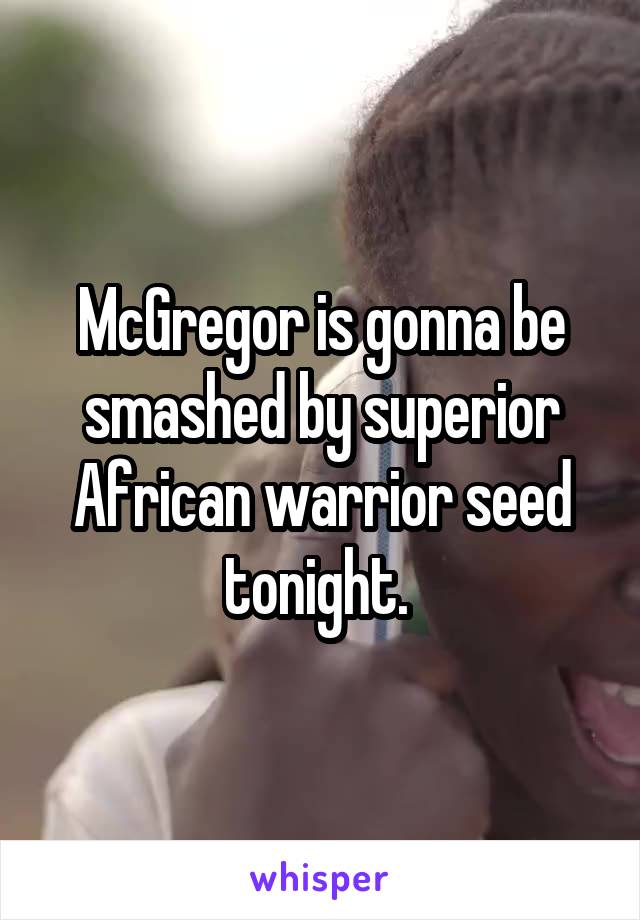 McGregor is gonna be smashed by superior African warrior seed tonight. 