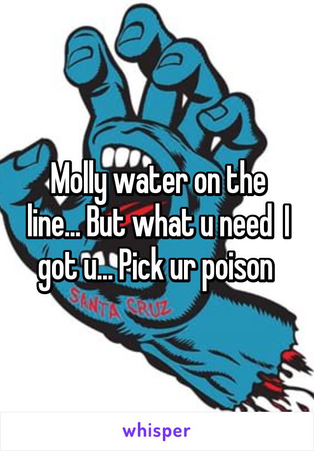 Molly water on the line... But what u need  I got u... Pick ur poison 