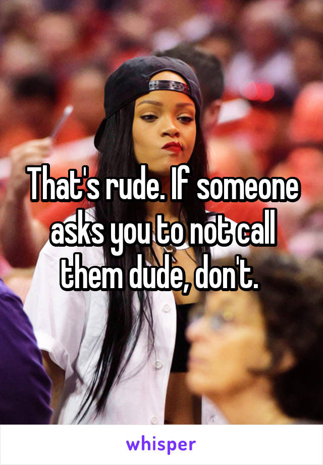 That's rude. If someone asks you to not call them dude, don't. 