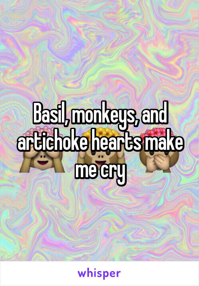 Basil, monkeys, and artichoke hearts make me cry