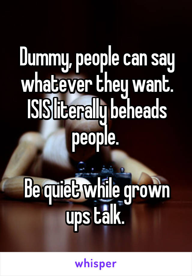 Dummy, people can say whatever they want. ISIS literally beheads people. 

Be quiet while grown ups talk. 