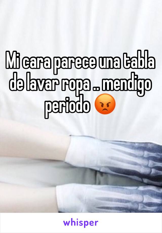 Mi cara parece una tabla de lavar ropa .. mendigo periodo 😡