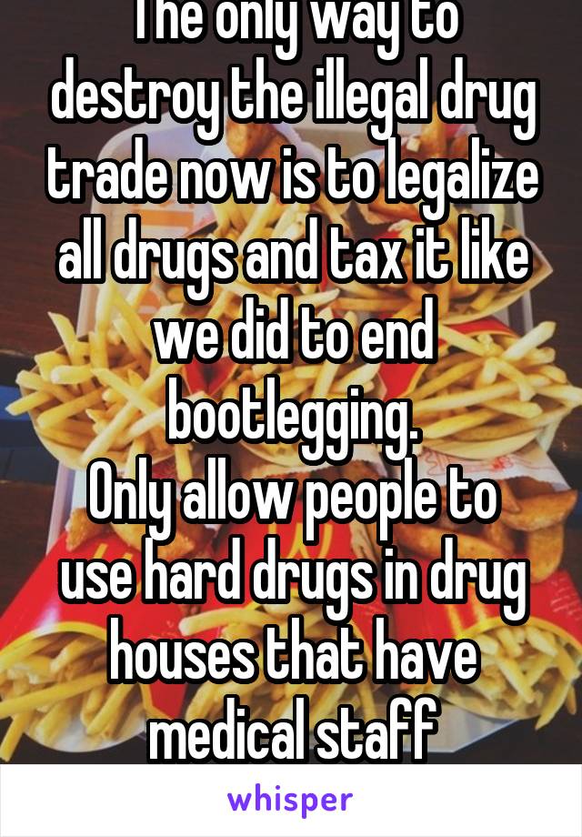 The only way to destroy the illegal drug trade now is to legalize all drugs and tax it like we did to end bootlegging.
Only allow people to use hard drugs in drug houses that have medical staff
Agree?