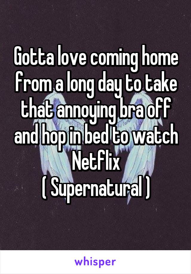 Gotta love coming home from a long day to take that annoying bra off and hop in bed to watch Netflix
( Supernatural )
