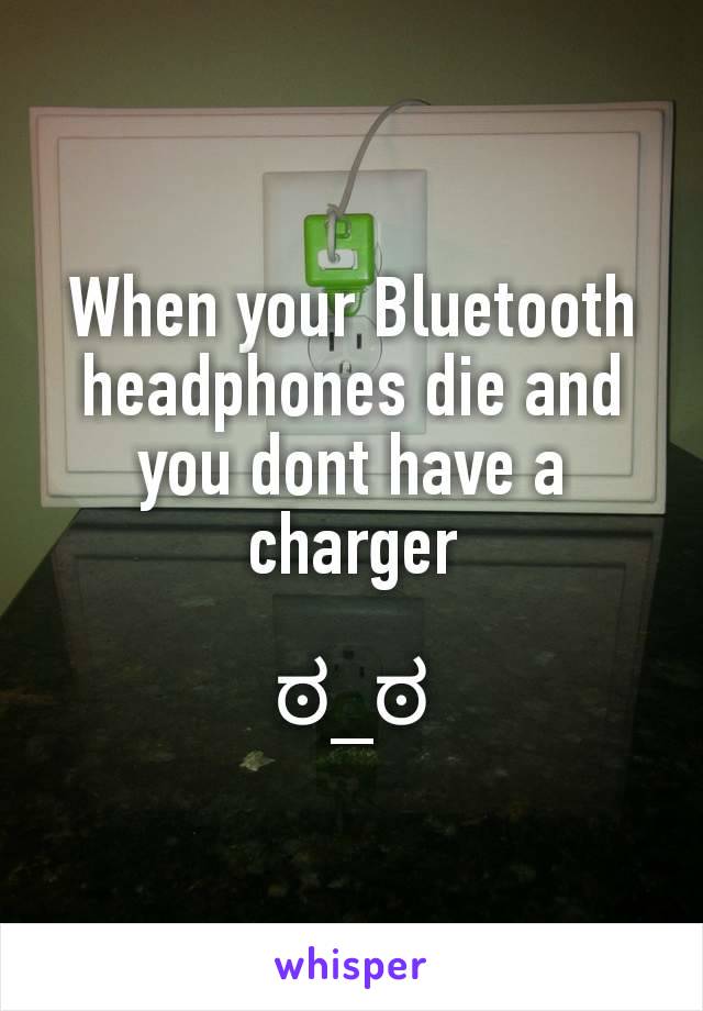 When your Bluetooth headphones die and you dont have a charger

ಠ_ಠ