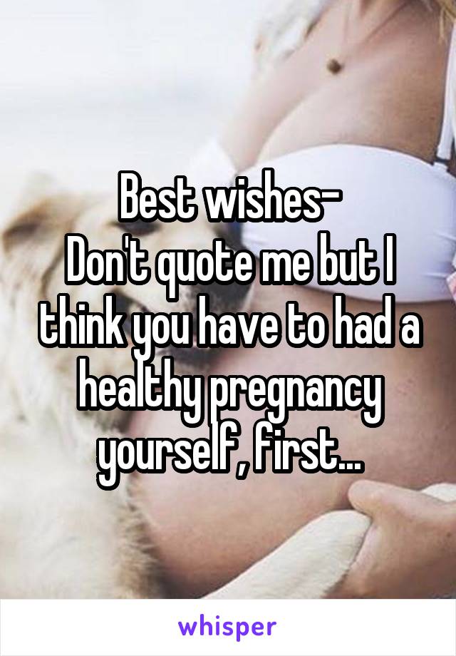 Best wishes-
Don't quote me but I think you have to had a healthy pregnancy yourself, first...
