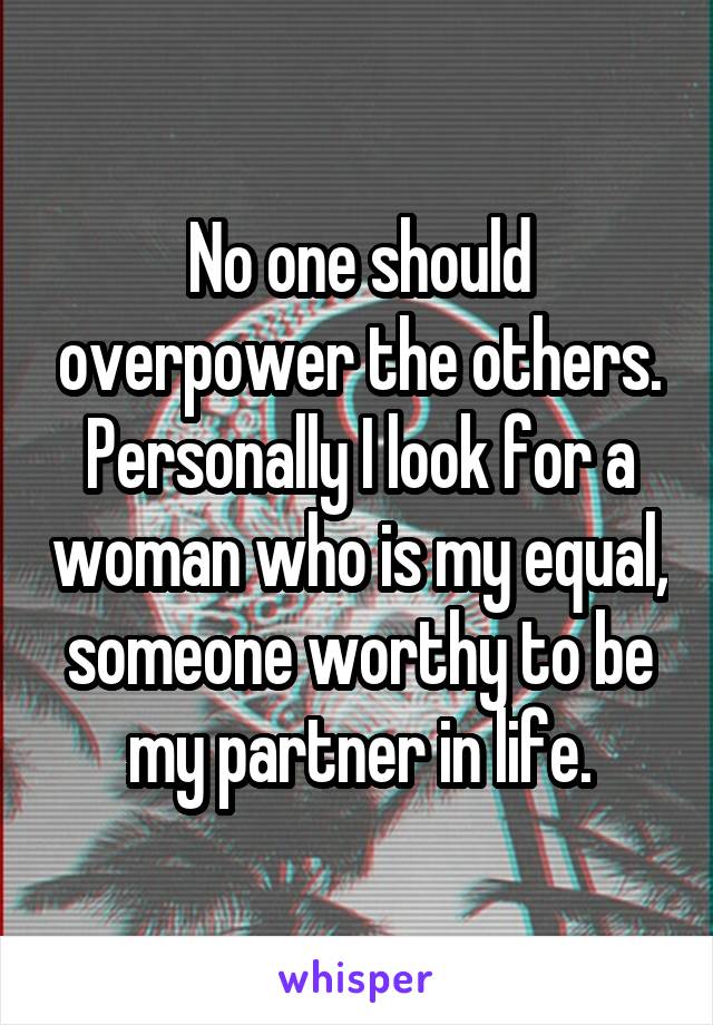 No one should overpower the others.
Personally I look for a woman who is my equal, someone worthy to be my partner in life.