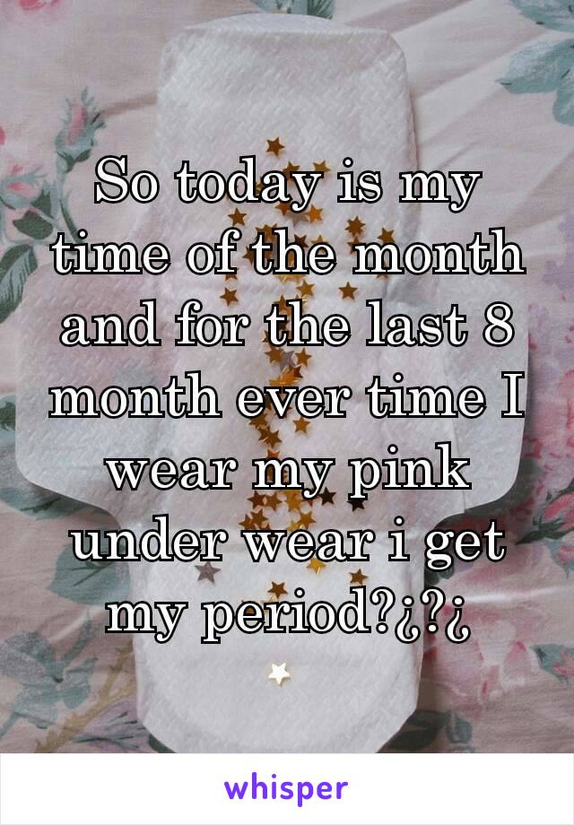 So today is my time of the month and for the last 8 month ever time I wear my pink under wear i get my period?¿?¿