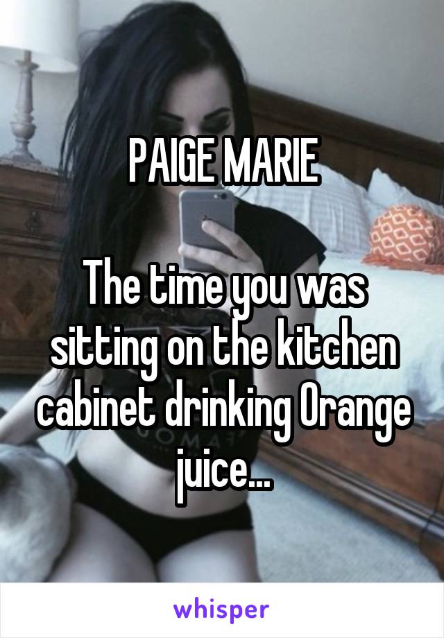 PAIGE MARIE

The time you was sitting on the kitchen cabinet drinking Orange juice...