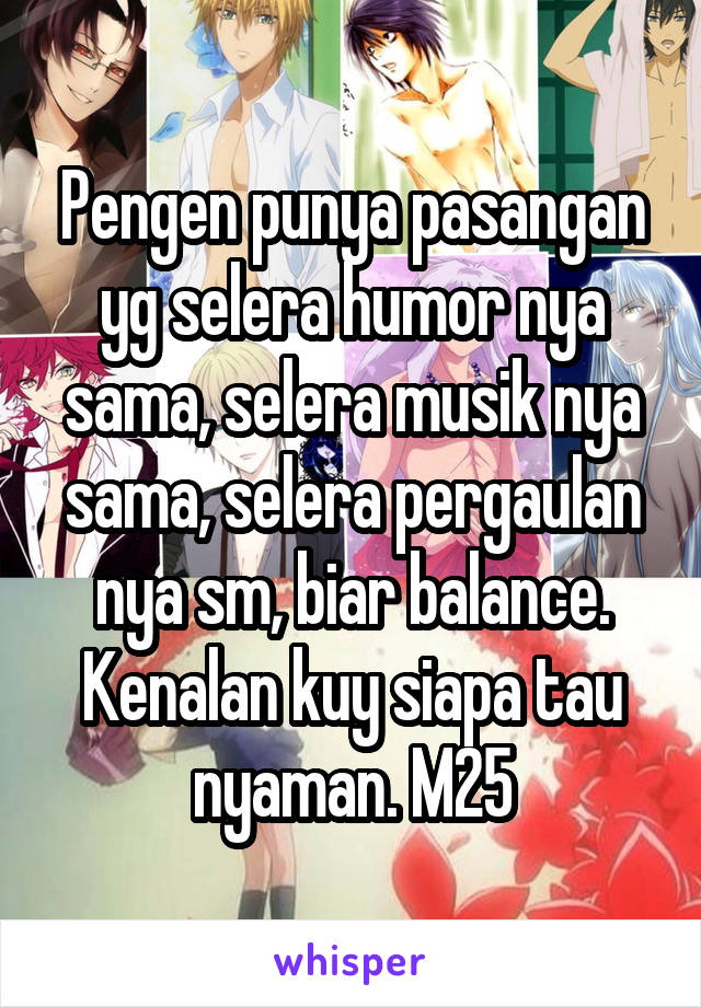 Pengen punya pasangan yg selera humor nya sama, selera musik nya sama, selera pergaulan nya sm, biar balance. Kenalan kuy siapa tau nyaman. M25