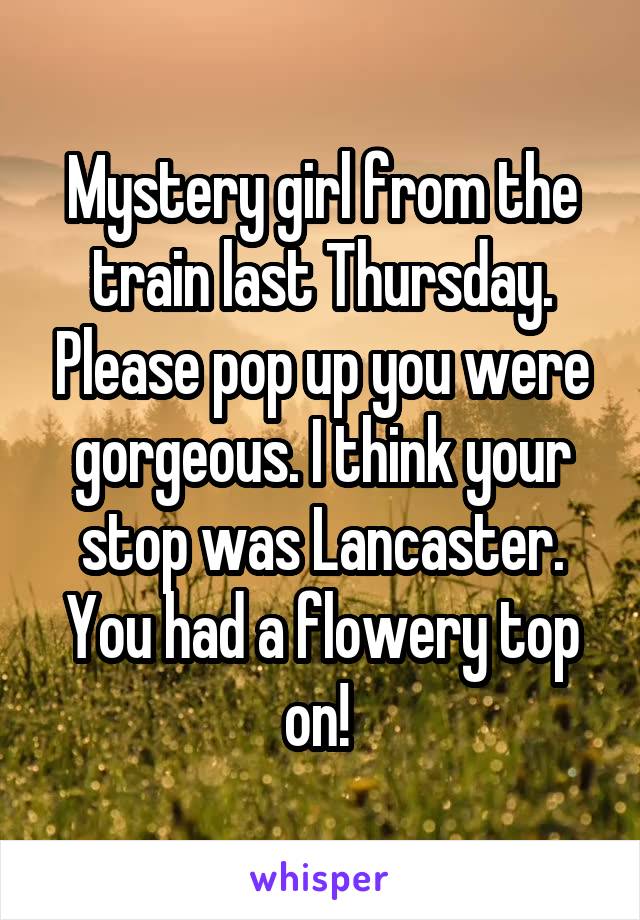 Mystery girl from the train last Thursday. Please pop up you were gorgeous. I think your stop was Lancaster. You had a flowery top on! 