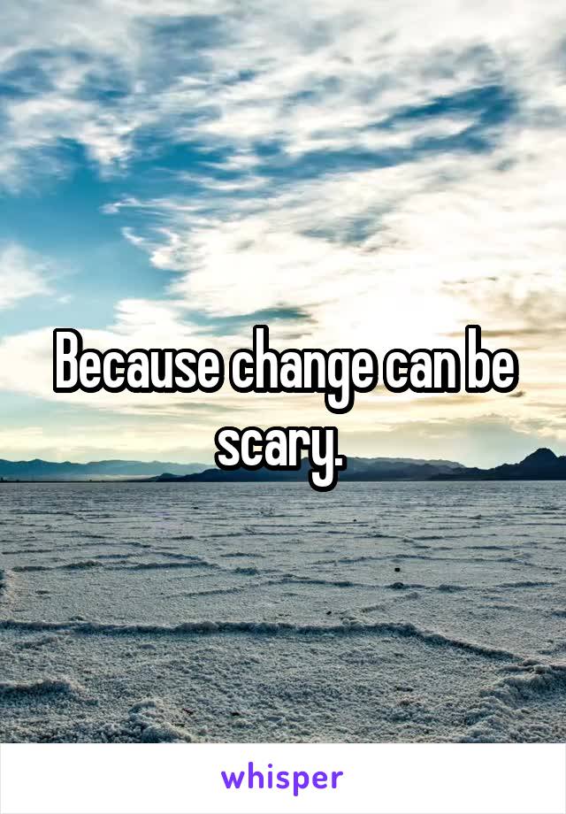 Because change can be scary. 