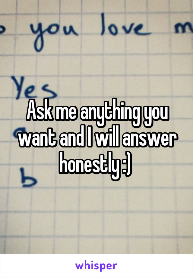 Ask me anything you want and I will answer honestly :) 