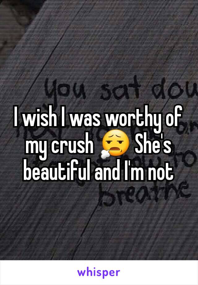 I wish I was worthy of my crush 😧 She's beautiful and I'm not