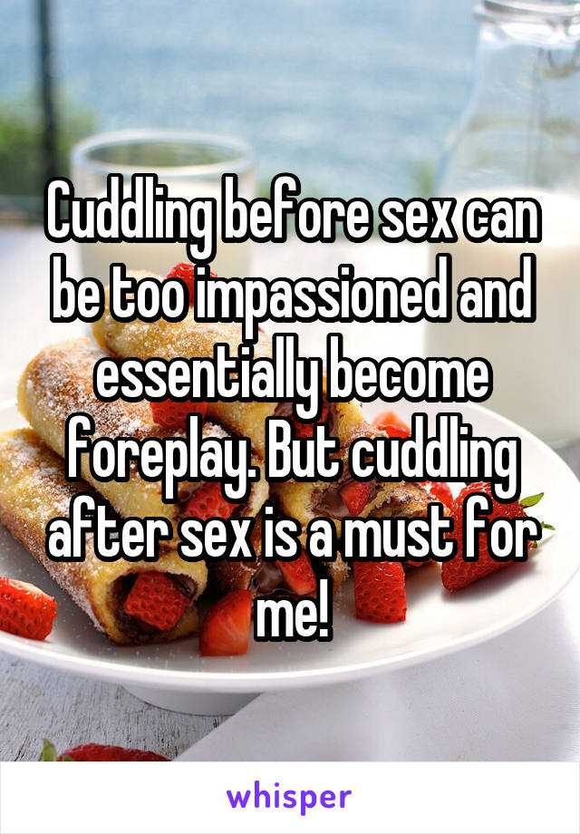 Cuddling before sex can be too impassioned and essentially become foreplay. But cuddling after sex is a must for me!