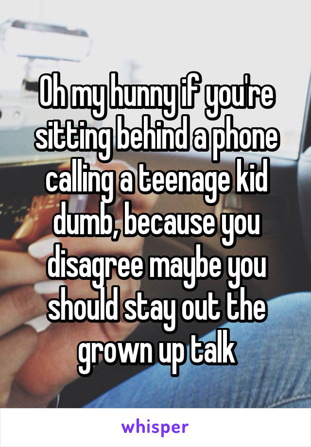 Oh my hunny if you're sitting behind a phone calling a teenage kid dumb, because you disagree maybe you should stay out the grown up talk