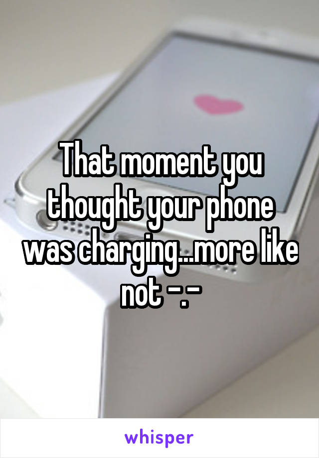 That moment you thought your phone was charging...more like not -.-